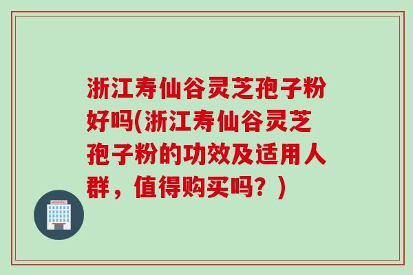 浙江寿仙谷灵芝孢子粉好吗(浙江寿仙谷灵芝孢子粉的功效及适用人群,值得购买吗?) 浙江寿仙谷灵芝孢子粉好吗(浙江寿仙谷灵芝孢子粉的功效及适用人群,值得购买吗?)