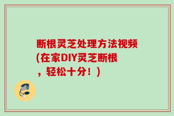 断根灵芝处理方法视频(在家DIY灵芝断根，轻松十分！)