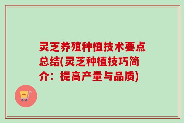 灵芝养殖种植技术要点总结(灵芝种植技巧简介：提高产量与品质)