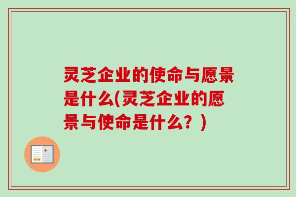 灵芝企业的使命与愿景是什么(灵芝企业的愿景与使命是什么？)