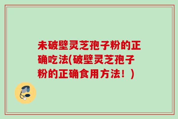 未破壁灵芝孢子粉的正确吃法(破壁灵芝孢子粉的正确食用方法！)