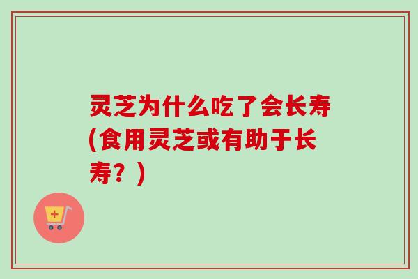 灵芝为什么吃了会长寿(食用灵芝或有助于长寿?) 灵芝为什么吃了会长寿(食用灵芝或有助于长寿?)