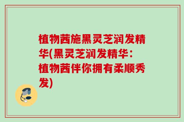 植物茜施黑灵芝润发精华(黑灵芝润发精华:植物茜伴你拥有柔顺秀发) 植物茜施黑灵芝润发精华(黑灵芝润发精华:植物茜伴你拥有柔顺秀发)