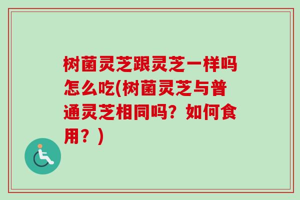 树菌灵芝跟灵芝一样吗怎么吃(树菌灵芝与普通灵芝相同吗？如何食用？)