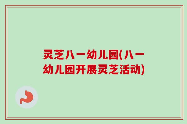 灵芝八一幼儿园(八一幼儿园开展灵芝活动)