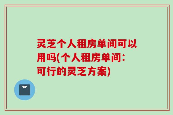 灵芝个人租房单间可以用吗(个人租房单间：可行的灵芝方案)