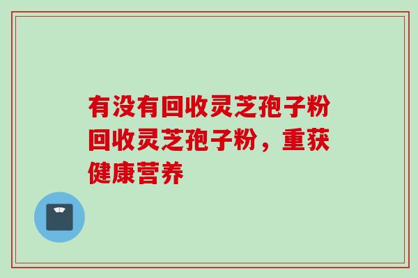 有没有回收灵芝孢子粉回收灵芝孢子粉，重获健康营养