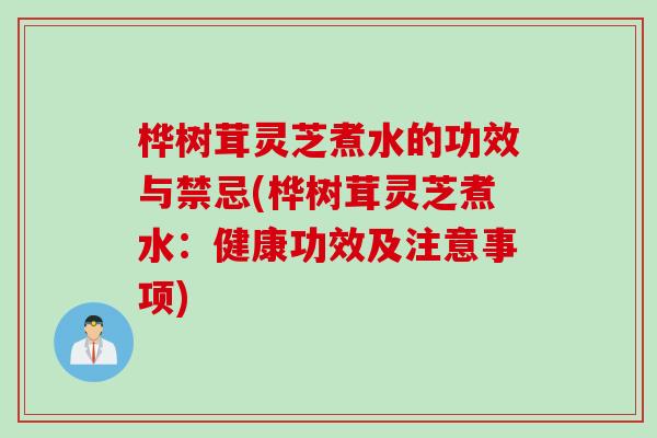 桦树茸灵芝煮水的功效与禁忌(桦树茸灵芝煮水：健康功效及注意事项)