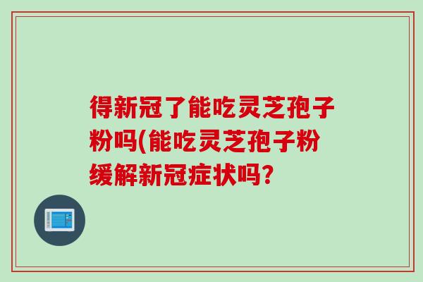 得新冠了能吃灵芝孢子粉吗(能吃灵芝孢子粉缓解新冠症状吗？