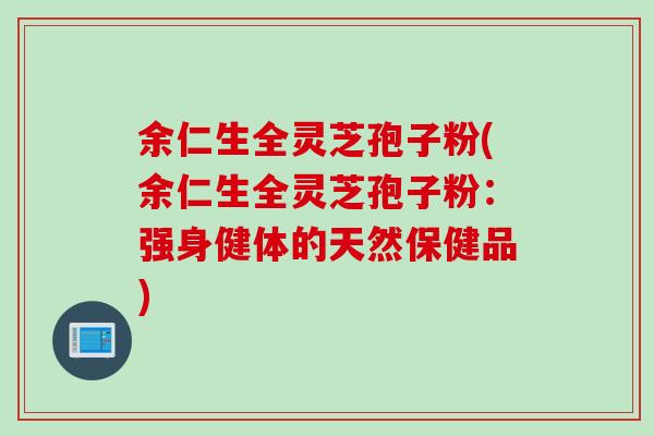 余仁生全灵芝孢子粉(余仁生全灵芝孢子粉:强身健体的天然保健品) 余仁生全灵芝孢子粉(余仁生全灵芝孢子粉:强身健体的天然保健品)