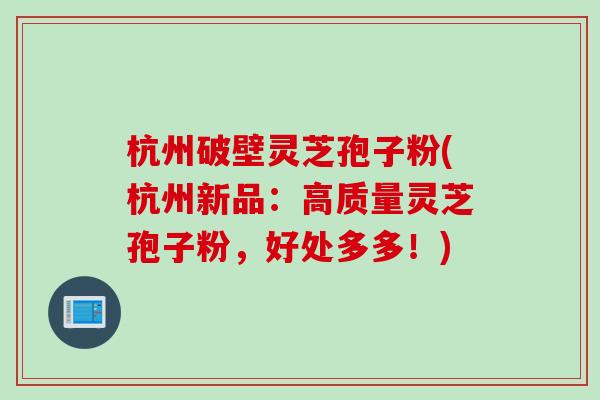 杭州破壁灵芝孢子粉(杭州新品：高质量灵芝孢子粉，好处多多！)