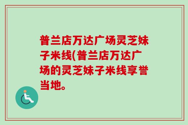 普兰店万达广场灵芝妹子米线(普兰店万达广场的灵芝妹子米线享誉当地。