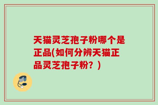 天猫灵芝孢子粉哪个是正品(如何分辨天猫正品灵芝孢子粉？)