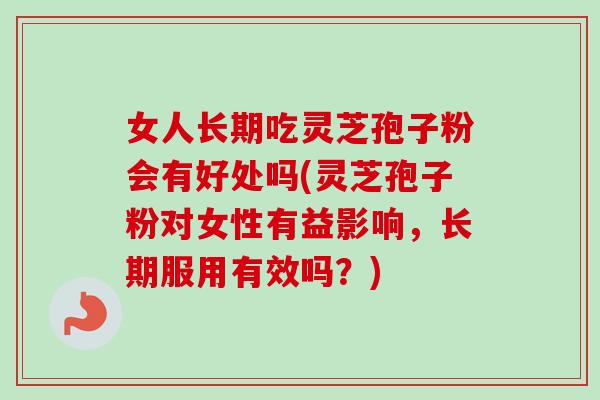 女人长期吃灵芝孢子粉会有好处吗(灵芝孢子粉对女性有益影响，长期服用有效吗？)