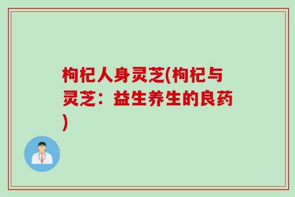 枸杞人身灵芝(枸杞与灵芝：益生养生的良药)