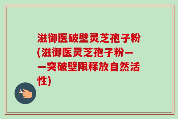 滋御医破壁灵芝孢子粉(滋御医灵芝孢子粉——突破壁限释放自然活性)