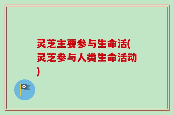 灵芝主要参与生命活(灵芝参与人类生命活动)