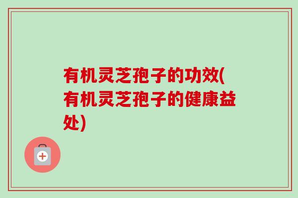 有机灵芝孢子的功效(有机灵芝孢子的健康益处)