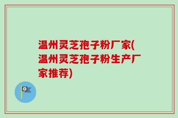 温州灵芝孢子粉厂家(温州灵芝孢子粉生产厂家推荐)