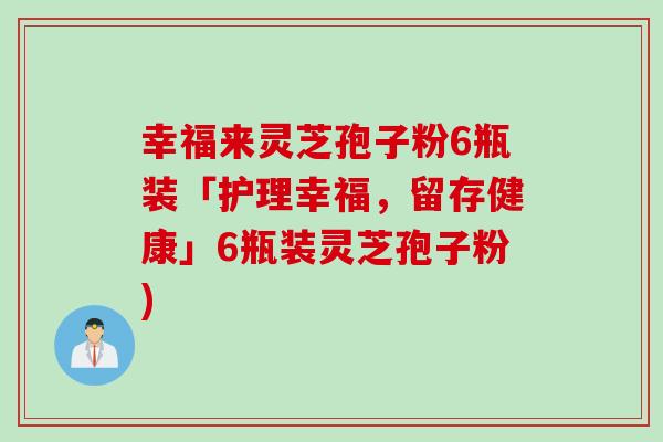 幸福来灵芝孢子粉6瓶装「护理幸福，留存健康」6瓶装灵芝孢子粉)