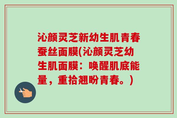 沁颜灵芝新幼生肌青春蚕丝面膜(沁颜灵芝幼生肌面膜：唤醒肌底能量，重拾翘盼青春。)