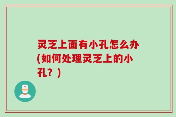 灵芝上面有小孔怎么办(如何处理灵芝上的小孔?) 灵芝上面有小孔怎么办(如何处理灵芝上的小孔?)