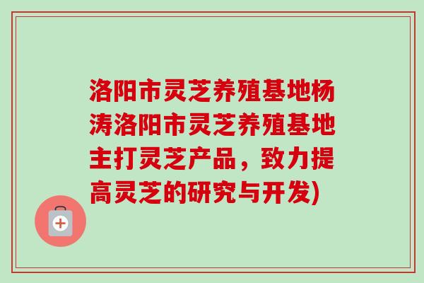 洛阳市灵芝养殖基地杨涛洛阳市灵芝养殖基地主打灵芝产品，致力提高灵芝的研究与开发)