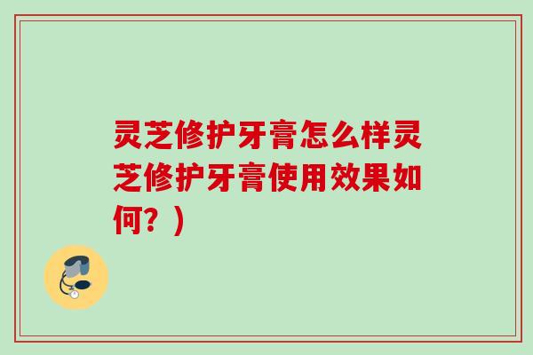 灵芝修护牙膏怎么样灵芝修护牙膏使用效果如何？)