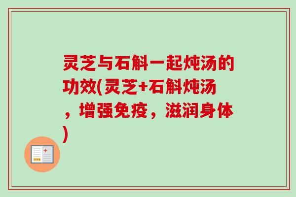 灵芝与石斛一起炖汤的功效(灵芝+石斛炖汤，增强免疫，滋润身体)