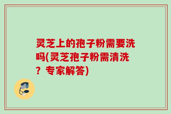灵芝上的孢子粉需要洗吗(灵芝孢子粉需清洗?专家解答) 灵芝上的孢子粉需要洗吗(灵芝孢子粉需清洗?专家解答)