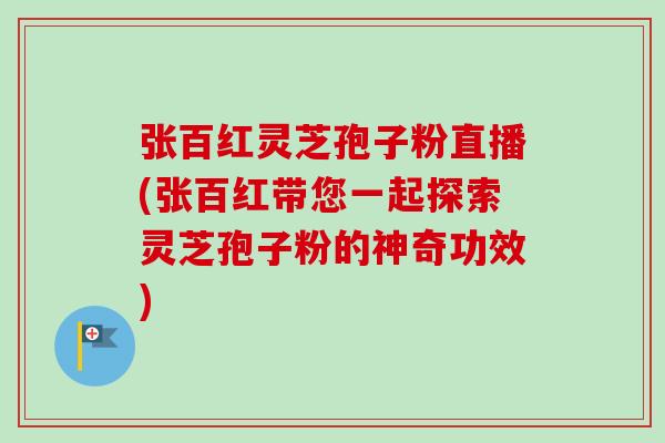 张百红灵芝孢子粉直播(张百红带您一起探索灵芝孢子粉的神奇功效)