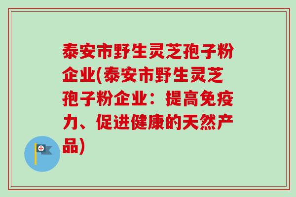 泰安市野生灵芝孢子粉企业(泰安市野生灵芝孢子粉企业：提高免疫力、促进健康的天然产品)