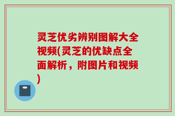 灵芝优劣辨别图解大全视频(灵芝的优缺点全面解析，附图片和视频)