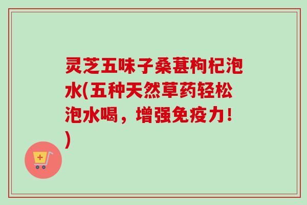 灵芝五味子桑葚枸杞泡水(五种天然草药轻松泡水喝，增强免疫力！)