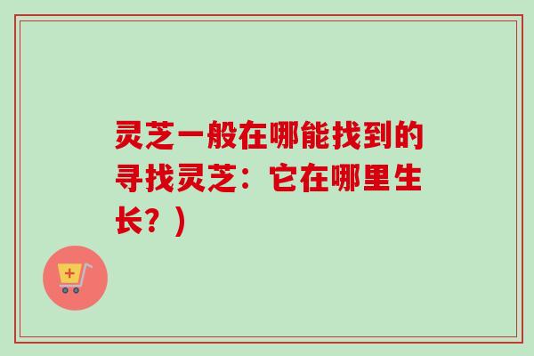 灵芝一般在哪能找到的寻找灵芝：它在哪里生长？)