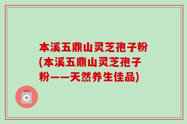 本溪五鼎山灵芝孢子粉(本溪五鼎山灵芝孢子粉——天然养生佳品)