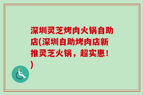 深圳灵芝烤肉火锅自助店(深圳自助烤肉店新推灵芝火锅,超实惠!) 深圳灵芝烤肉火锅自助店(深圳自助烤肉店新推灵芝火锅,超实惠!)