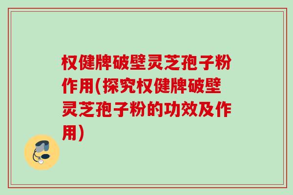 权健牌破壁灵芝孢子粉作用(探究权健牌破壁灵芝孢子粉的功效及作用)