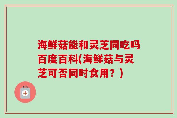 海鲜菇能和灵芝同吃吗百度百科(海鲜菇与灵芝可否同时食用？)