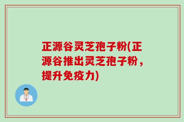 正源谷灵芝孢子粉(正源谷推出灵芝孢子粉，提升免疫力)