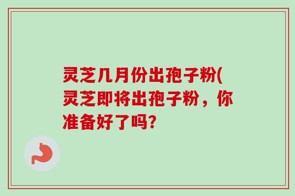 灵芝几月份出孢子粉(灵芝即将出孢子粉，你准备好了吗？