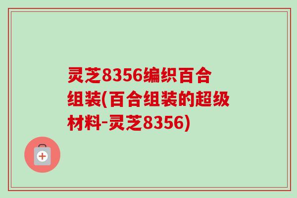 灵芝8356编织百合组装(百合组装的超级材料-灵芝8356)