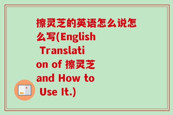 擦灵芝的英语怎么说怎么写(English Translation of 擦灵芝 and How to Use It.) 擦灵芝的英语怎么说怎么写(English Translation of 擦灵芝 and How to Use It.)