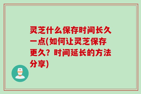 灵芝什么保存时间长久一点(如何让灵芝保存更久?时间延长的方法分享) 灵芝什么保存时间长久一点(如何让灵芝保存更久?时间延长的方法分享)