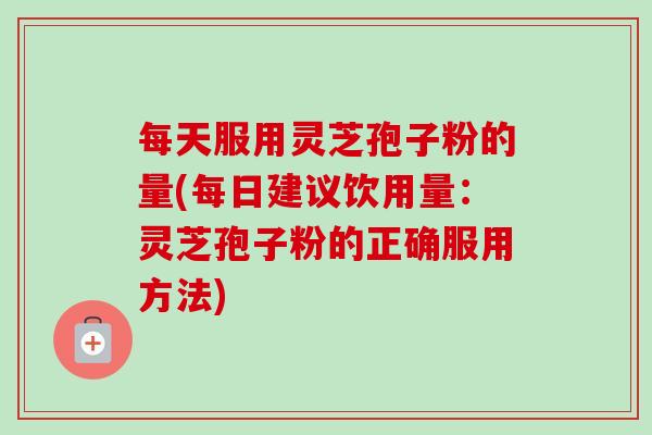 每天服用灵芝孢子粉的量(每日建议饮用量：灵芝孢子粉的正确服用方法)