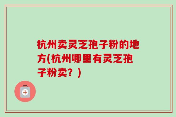 杭州卖灵芝孢子粉的地方(杭州哪里有灵芝孢子粉卖？)