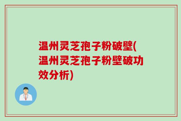 温州灵芝孢子粉破壁(温州灵芝孢子粉壁破功效分析)