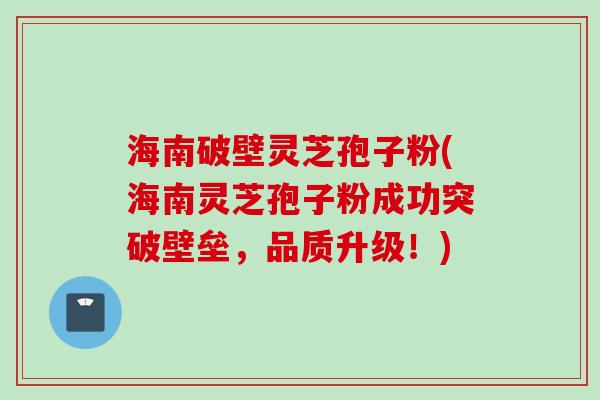 海南破壁灵芝孢子粉(海南灵芝孢子粉成功突破壁垒，品质升级！)
