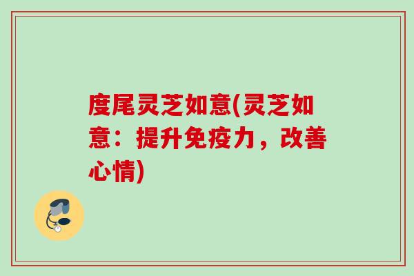 度尾灵芝如意(灵芝如意：提升免疫力，改善心情)
