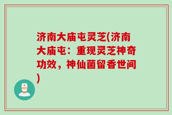 济南大庙屯灵芝(济南大庙屯：重现灵芝神奇功效，神仙菌留香世间)